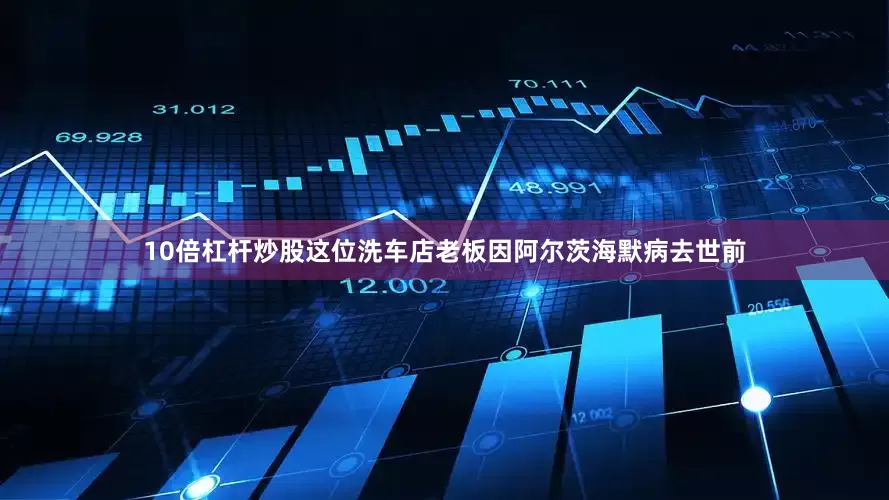 10倍杠杆炒股这位洗车店老板因阿尔茨海默病去世前