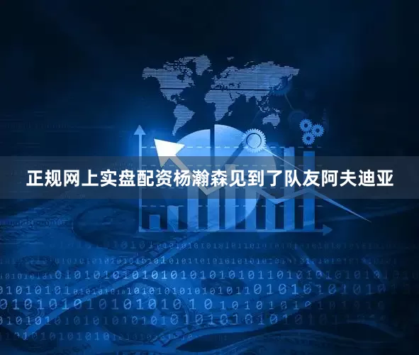 正规网上实盘配资杨瀚森见到了队友阿夫迪亚