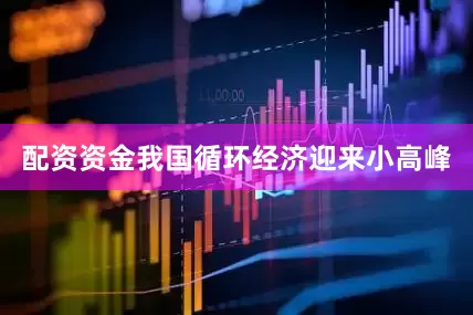 配资资金我国循环经济迎来小高峰
