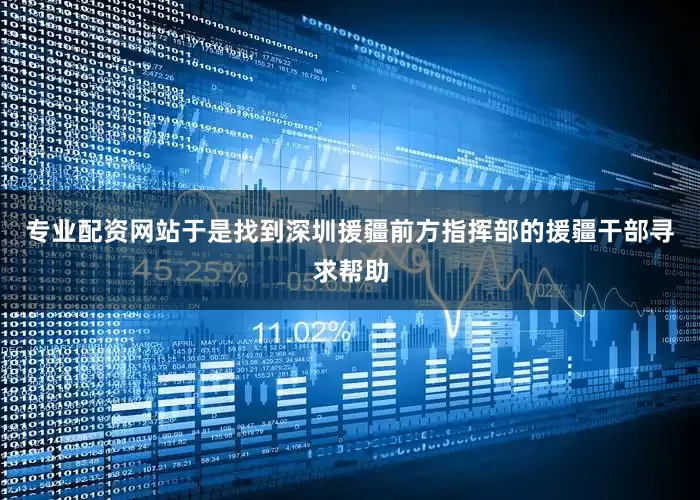 专业配资网站于是找到深圳援疆前方指挥部的援疆干部寻求帮助