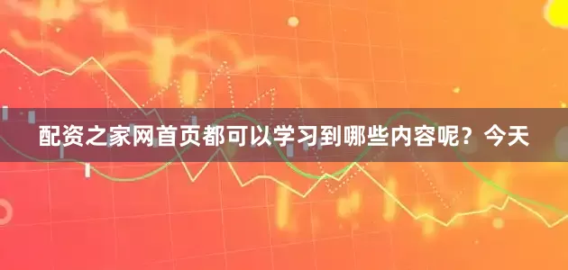 配资之家网首页都可以学习到哪些内容呢？今天