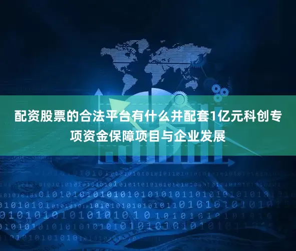 配资股票的合法平台有什么并配套1亿元科创专项资金保障项目与企业发展