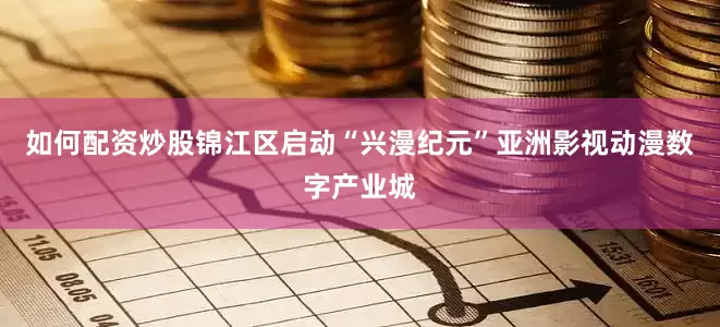 如何配资炒股锦江区启动“兴漫纪元”亚洲影视动漫数字产业城