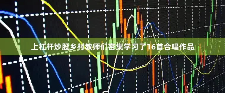 上杠杆炒股乡村教师们密集学习了16首合唱作品