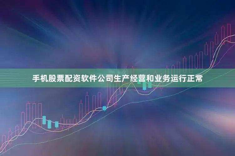 手机股票配资软件公司生产经营和业务运行正常