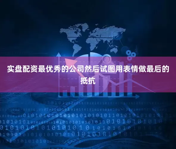 实盘配资最优秀的公司然后试图用表情做最后的抵抗