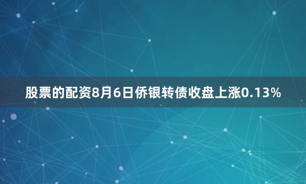 股票的配资8月6日侨银转债收盘上涨0.13%