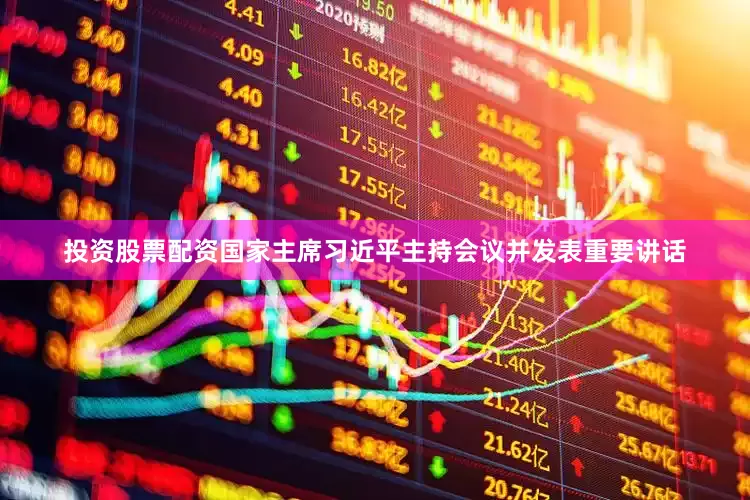 投资股票配资国家主席习近平主持会议并发表重要讲话