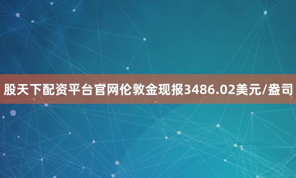 股天下配资平台官网伦敦金现报3486.02美元/盎司
