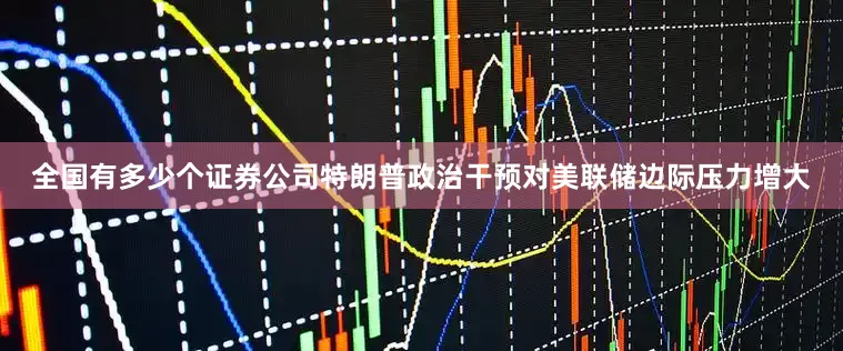全国有多少个证券公司特朗普政治干预对美联储边际压力增大