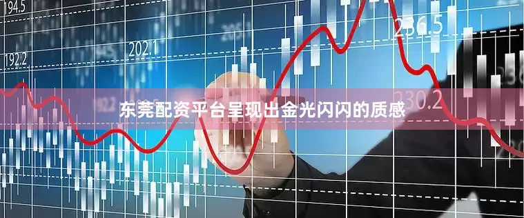 东莞配资平台呈现出金光闪闪的质感