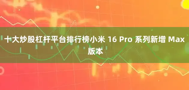 十大炒股杠杆平台排行榜小米 16 Pro 系列新增 Max 版本