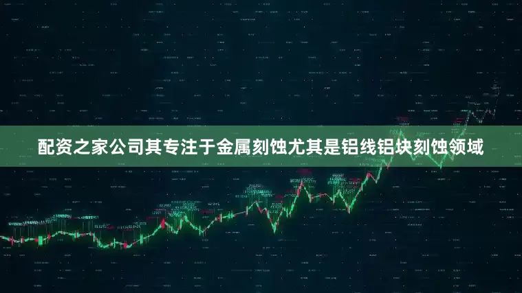配资之家公司其专注于金属刻蚀尤其是铝线铝块刻蚀领域