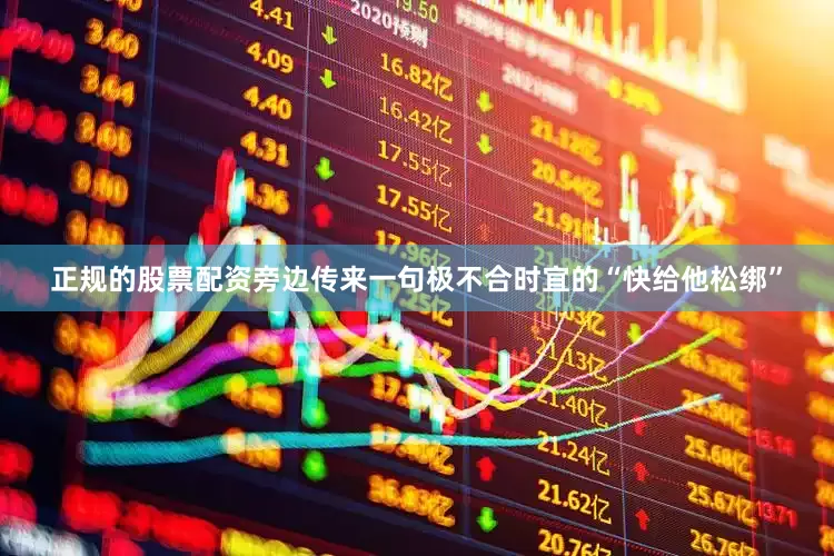 正规的股票配资旁边传来一句极不合时宜的“快给他松绑”