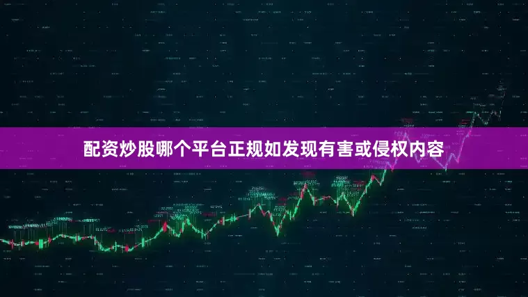 配资炒股哪个平台正规如发现有害或侵权内容