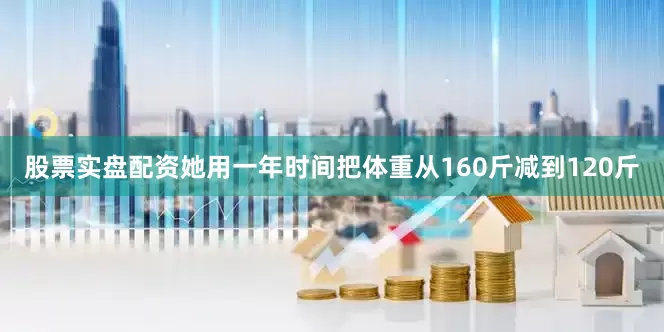 股票实盘配资她用一年时间把体重从160斤减到120斤
