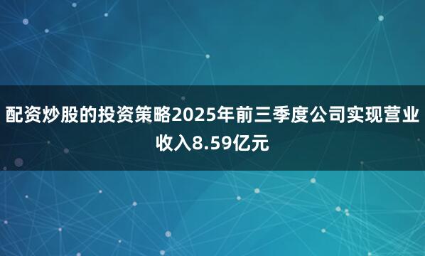 配资炒股的投资策略2025年前三季度公司实现营业收入8.59亿元