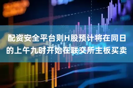 配资安全平台则H股预计将在同日的上午九时开始在联交所主板买卖