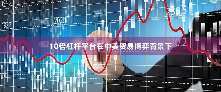 10倍杠杆平台在中美贸易博弈背景下
