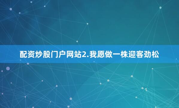 配资炒股门户网站2.我愿做一株迎客劲松