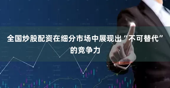 全国炒股配资在细分市场中展现出“不可替代”的竞争力