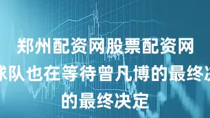 郑州配资网股票配资网址球队也在等待曾凡博的最终决定